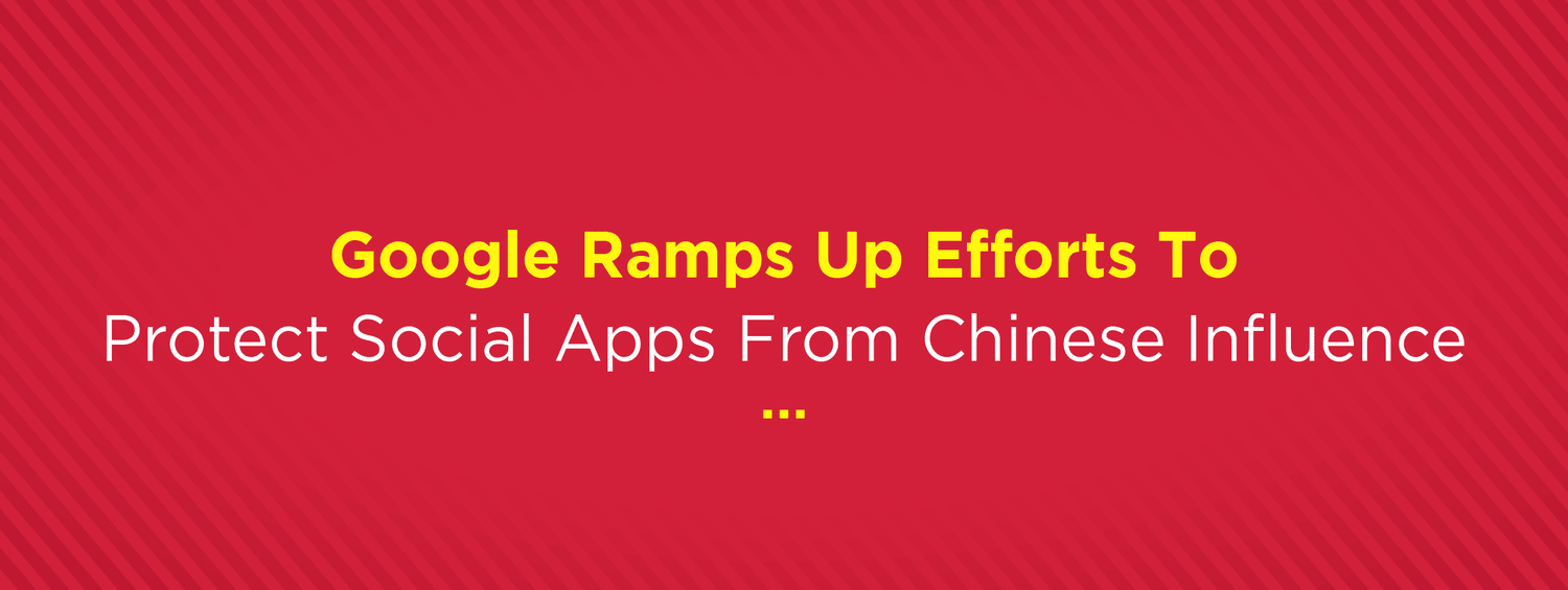 BrandwizzDiaries - Google Ramps Up Efforts To Protect Social Apps From Chinese Influence